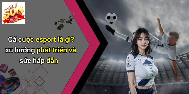 Cá Cược ESport: Khám Phá Thế Giới Cá Cược Đỉnh Cao Trên SUN WIN 1 Cá cược esport là gì? xu hướng phát triển và sức hấp dẫn