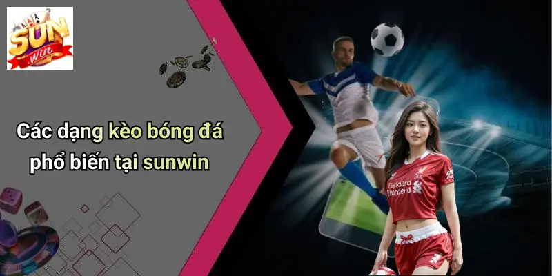 Đọc Kèo Bóng Đá Chuẩn: Chiến Lược, Mẹo Thực Tế Và Phân Tích Từ SUN WIN 2 Các dạng kèo bóng đá phổ biến tại sunwin