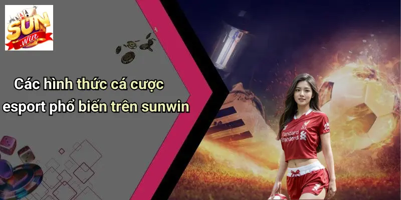 Cá Cược ESport: Khám Phá Thế Giới Cá Cược Đỉnh Cao Trên SUN WIN 3 Các hình thức cá cược esport phổ biến trên sunwin