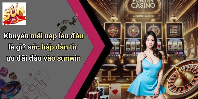 Khuyến Mãi Nạp Lần Đầu: Cơ Hội Vàng Dành Cho Thành Viên SUN WIN 1 Khuyến mãi nạp lần đầu là gì? sức hấp dẫn từ ưu đãi đầu vào sunwin