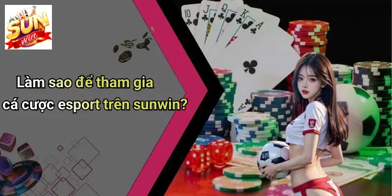 Cá Cược ESport: Khám Phá Thế Giới Cá Cược Đỉnh Cao Trên SUN WIN 4 Làm sao để tham gia cá cược esport trên sunwin?