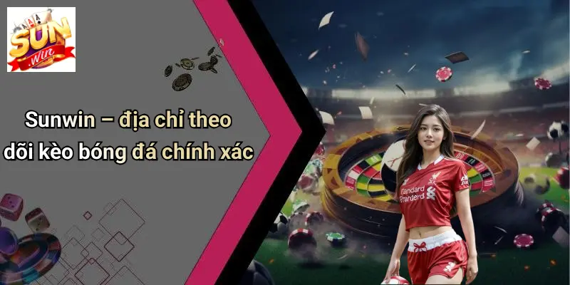 Cách Xem Kèo Bóng Đá: Mẹo Đọc Kèo Chuẩn Cùng SUN WIN Dễ Thắng 3 Sunwin – địa chỉ theo dõi kèo bóng đá chính xác