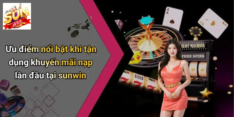 Khuyến Mãi Nạp Lần Đầu: Cơ Hội Vàng Dành Cho Thành Viên SUN WIN 3 Ưu điểm nổi bật khi tận dụng khuyến mãi nạp lần đầu tại sunwin